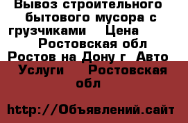 Вывоз строительного /бытового мусора с грузчиками. › Цена ­ 1 500 - Ростовская обл., Ростов-на-Дону г. Авто » Услуги   . Ростовская обл.